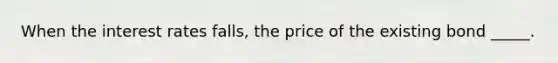 When the interest rates falls, the price of the existing bond _____.