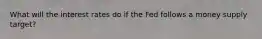 What will the interest rates do if the Fed follows a money supply target?