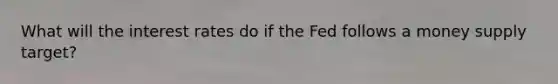 What will the interest rates do if the Fed follows a money supply target?