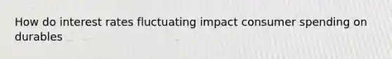 How do interest rates fluctuating impact consumer spending on durables