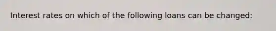 Interest rates on which of the following loans can be changed: