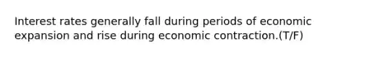 Interest rates generally fall during periods of economic expansion and rise during economic contraction.(T/F)