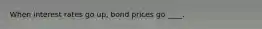 When interest rates go up, bond prices go ____.