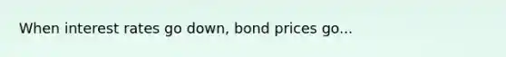 When interest rates go down, bond prices go...