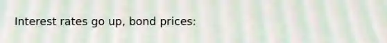 Interest rates go up, bond prices: