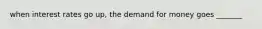 when interest rates go up, the demand for money goes _______