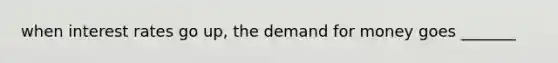 when interest rates go up, the demand for money goes _______