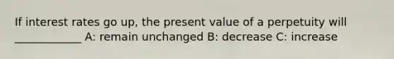 If interest rates go up, the present value of a perpetuity will ____________ A: remain unchanged B: decrease C: increase