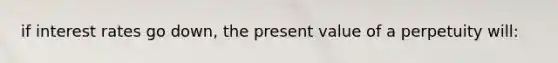 if interest rates go down, the present value of a perpetuity will: