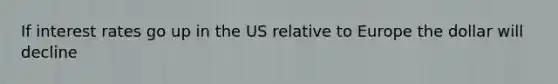 If interest rates go up in the US relative to Europe the dollar will decline