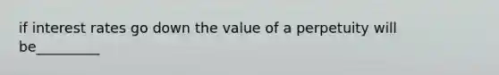 if interest rates go down the value of a perpetuity will be_________