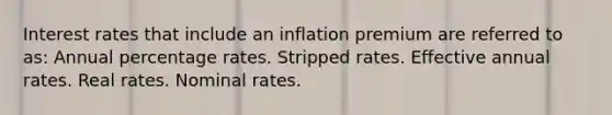 Interest rates that include an inflation premium are referred to as: Annual percentage rates. Stripped rates. Effective annual rates. Real rates. Nominal rates.