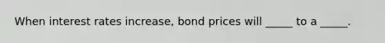 When interest rates increase, bond prices will _____ to a _____.