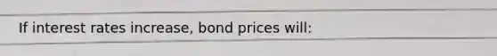 If interest rates increase, bond prices will: