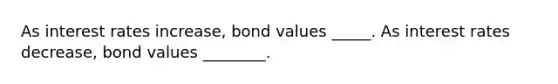 As interest rates increase, bond values _____. As interest rates decrease, bond values ________.