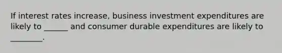 If interest rates increase, business investment expenditures are likely to ______ and consumer durable expenditures are likely to ________.