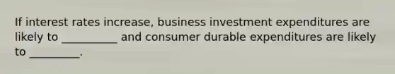 If interest rates increase, business investment expenditures are likely to __________ and consumer durable expenditures are likely to _________.