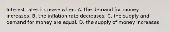 Interest rates increase when: A. the demand for money increases. B. the inflation rate decreases. C. the supply and demand for money are equal. D. the supply of money increases.