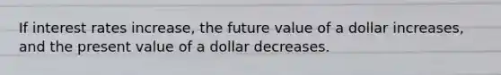 If interest rates increase, the future value of a dollar increases, and the present value of a dollar decreases.