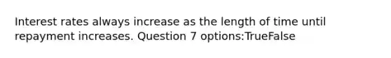 Interest rates always increase as the length of time until repayment increases. Question 7 options:TrueFalse