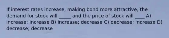 If interest rates increase, making bond more attractive, the demand for stock will _____ and the price of stock will ____ A) increase; increase B) increase; decrease C) decrease; increase D) decrease; decrease