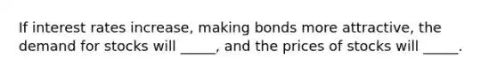 If interest rates increase, making bonds more attractive, the demand for stocks will _____, and the prices of stocks will _____.