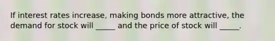 If interest rates increase, making bonds more attractive, the demand for stock will _____ and the price of stock will _____.