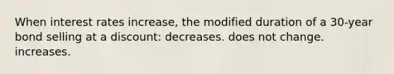 When interest rates increase, the modified duration of a 30-year bond selling at a discount: decreases. does not change. increases.