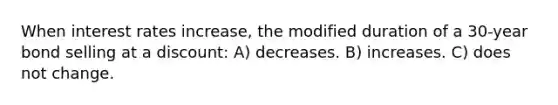 When interest rates increase, the modified duration of a 30-year bond selling at a discount: A) decreases. B) increases. C) does not change.