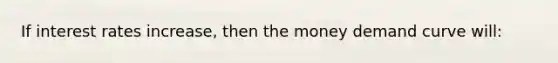If interest rates increase, then the money demand curve will: