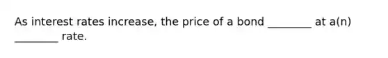 As interest rates increase, the price of a bond ________ at a(n) ________ rate.