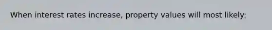 When interest rates increase, property values will most likely: