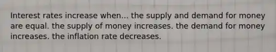 Interest rates increase when... the supply and demand for money are equal. the supply of money increases. the demand for money increases. the inflation rate decreases.