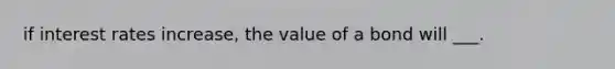 if interest rates increase, the value of a bond will ___.