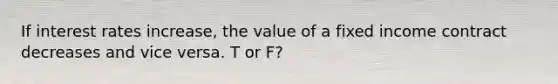 If interest rates increase, the value of a fixed income contract decreases and vice versa. T or F?