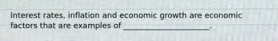 Interest rates, inflation and economic growth are economic factors that are examples of ______________________.