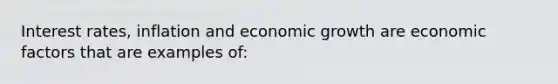 Interest rates, inflation and economic growth are economic factors that are examples of: