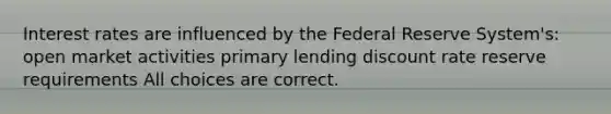 Interest rates are influenced by the Federal Reserve System's: open market activities primary lending discount rate reserve requirements All choices are correct.