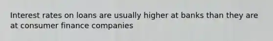 Interest rates on loans are usually higher at banks than they are at consumer finance companies