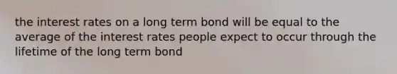 the <a href='https://www.questionai.com/knowledge/kUDTXKmzs3-interest-rates' class='anchor-knowledge'>interest rates</a> on a long term bond will be equal to the average of the interest rates people expect to occur through the lifetime of the long term bond