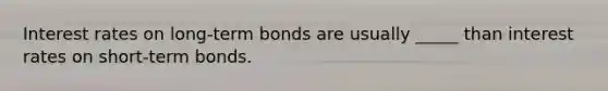 Interest rates on long-term bonds are usually _____ than interest rates on short-term bonds.