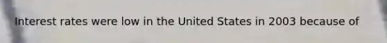 Interest rates were low in the United States in 2003 because of