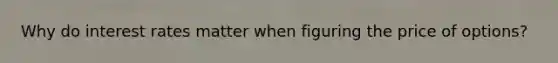 Why do interest rates matter when figuring the price of options?