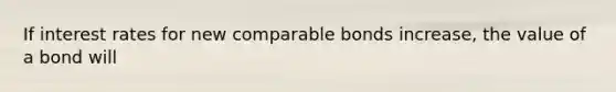 If interest rates for new comparable bonds increase, the value of a bond will