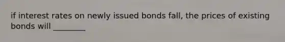 if interest rates on newly issued bonds fall, the prices of existing bonds will ________