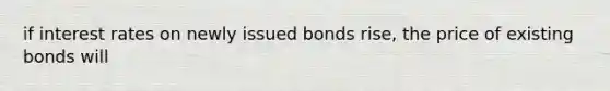 if interest rates on newly issued bonds rise, the price of existing bonds will