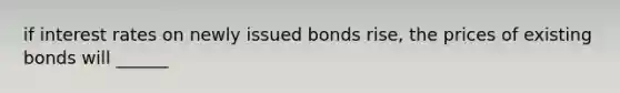 if interest rates on newly issued bonds rise, the prices of existing bonds will ______