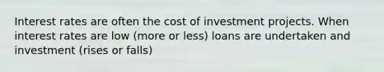 Interest rates are often the cost of investment projects. When interest rates are low (more or less) loans are undertaken and investment (rises or falls)