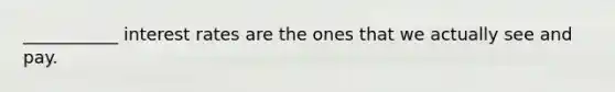 ___________ interest rates are the ones that we actually see and pay.