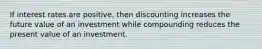 If interest rates are positive, then discounting increases the future value of an investment while compounding reduces the present value of an investment.